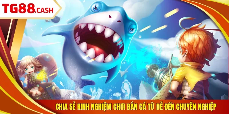 Chia sẻ kinh nghiệm chơi bắn cá từ dễ đến chuyên nghiệp