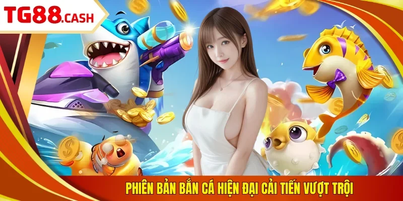 Phiên bản bắn cá hiện đại cải tiến vượt trội